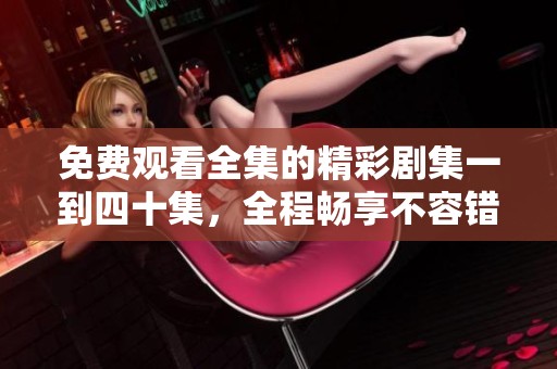 免费观看全集的精彩剧集一到四十集，全程畅享不容错过