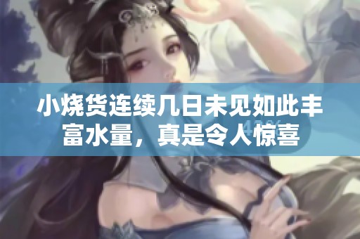 小烧货连续几日未见如此丰富水量，真是令人惊喜