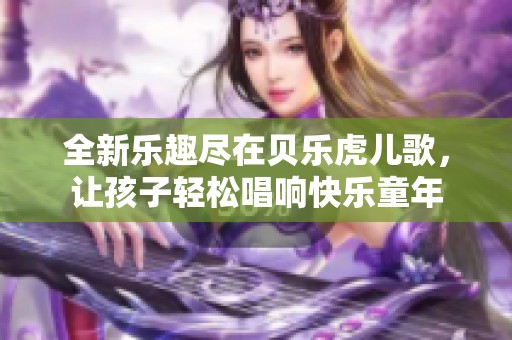 全新乐趣尽在贝乐虎儿歌，让孩子轻松唱响快乐童年