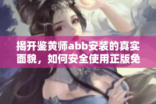 揭开鉴黄师abb安装的真实面貌，如何安全使用正版免费版本