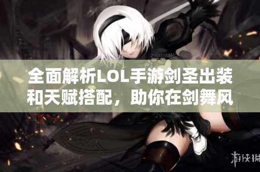 全面解析LOL手游剑圣出装和天赋搭配，助你在剑舞风云中称霸对局