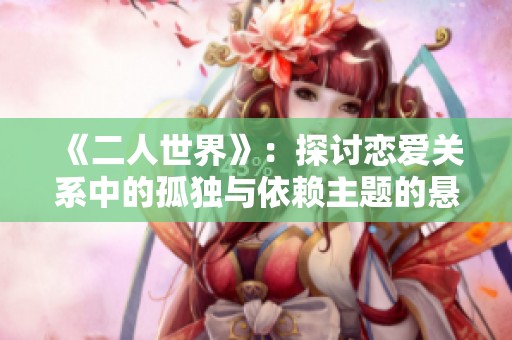 《二人世界》：探讨恋爱关系中的孤独与依赖主题的悬疑剧