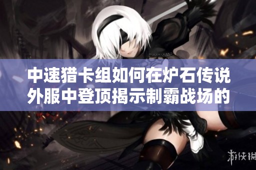 中速猎卡组如何在炉石传说外服中登顶揭示制霸战场的独特攻略与技巧