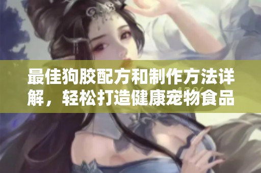 最佳狗胶配方和制作方法详解，轻松打造健康宠物食品