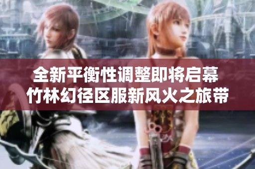 全新平衡性调整即将启幕 竹林幻径区服新风火之旅带你畅享新体验