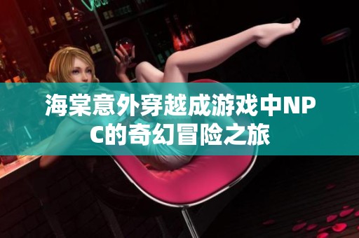海棠意外穿越成游戏中NPC的奇幻冒险之旅