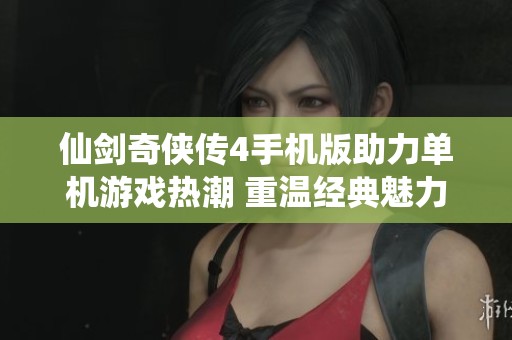 仙剑奇侠传4手机版助力单机游戏热潮 重温经典魅力与精彩剧情