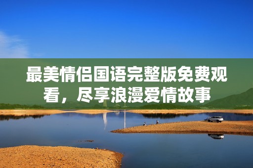 最美情侣国语完整版免费观看，尽享浪漫爱情故事