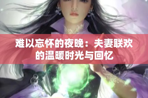 难以忘怀的夜晚：夫妻联欢的温暖时光与回忆