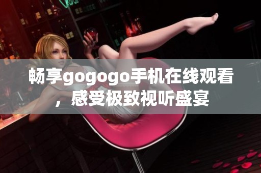 畅享gogogo手机在线观看，感受极致视听盛宴