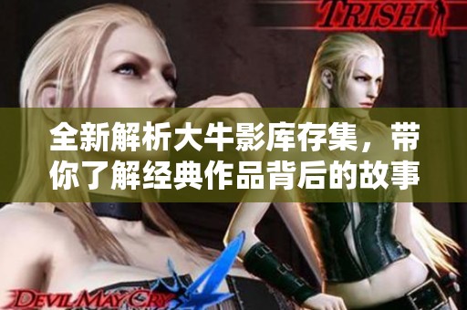 全新解析大牛影库存集，带你了解经典作品背后的故事与魅力