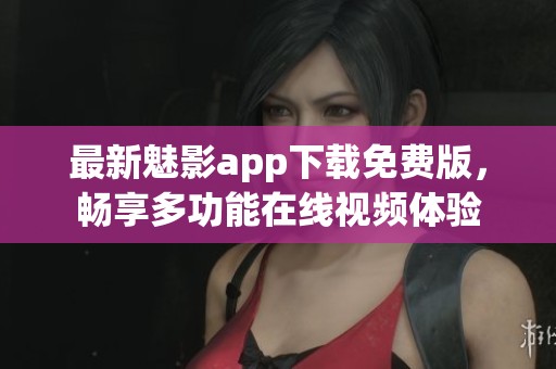 最新魅影app下载免费版，畅享多功能在线视频体验