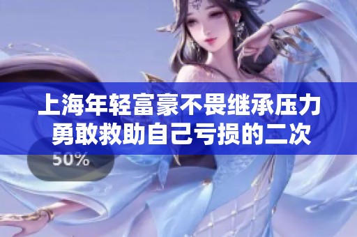 上海年轻富豪不畏继承压力 勇敢救助自己亏损的二次元手游项目