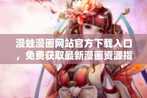 漫蛙漫画网站官方下载入口，免费获取最新漫画资源指南