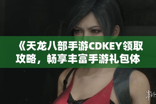 《天龙八部手游CDKEY领取攻略，畅享丰富手游礼包体验》