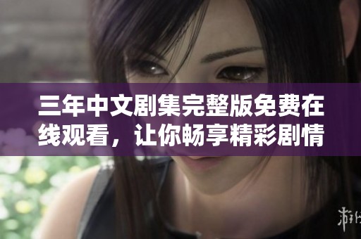 三年中文剧集完整版免费在线观看，让你畅享精彩剧情