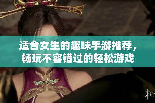 适合女生的趣味手游推荐，畅玩不容错过的轻松游戏