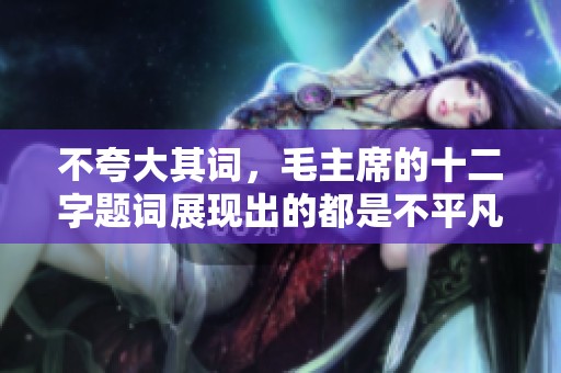 不夸大其词，毛主席的十二字题词展现出的都是不平凡的卓越与深邃智慧