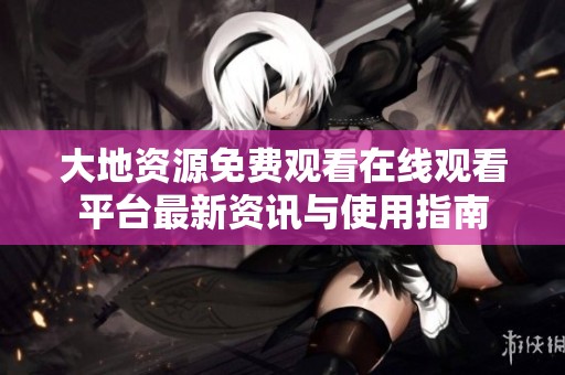 大地资源免费观看在线观看平台最新资讯与使用指南