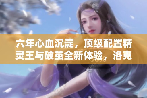 六年心血沉淀，顶级配置精灵王与破茧全新体验，洛克王国端游畅享精彩新时代