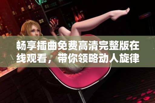 畅享插曲免费高清完整版在线观看，带你领略动人旋律之旅