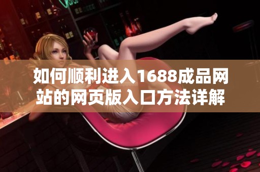 如何顺利进入1688成品网站的网页版入口方法详解
