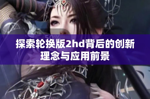 探索轮换版2hd背后的创新理念与应用前景