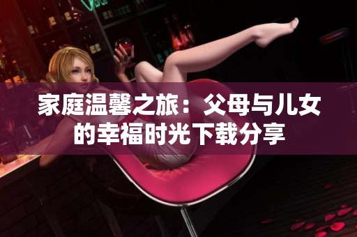家庭温馨之旅：父母与儿女的幸福时光下载分享