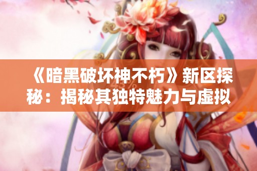 《暗黑破坏神不朽》新区探秘：揭秘其独特魅力与虚拟世界的无尽吸引力