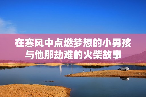 在寒风中点燃梦想的小男孩与他那劫难的火柴故事