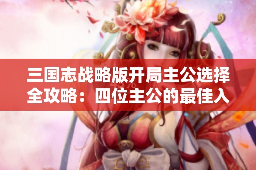 三国志战略版开局主公选择全攻略：四位主公的最佳入门策略解析