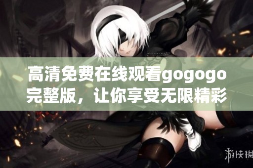 高清免费在线观看gogogo完整版，让你享受无限精彩内容