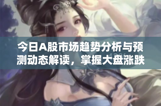 今日A股市场趋势分析与预测动态解读，掌握大盘涨跌背后的深层逻辑与机会