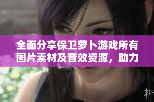 全面分享保卫萝卜游戏所有图片素材及音效资源，助力码农学习IT编程技能提升