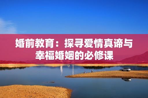 婚前教育：探寻爱情真谛与幸福婚姻的必修课