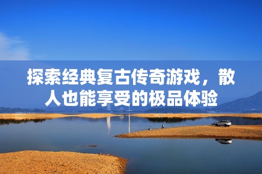 探索经典复古传奇游戏，散人也能享受的极品体验