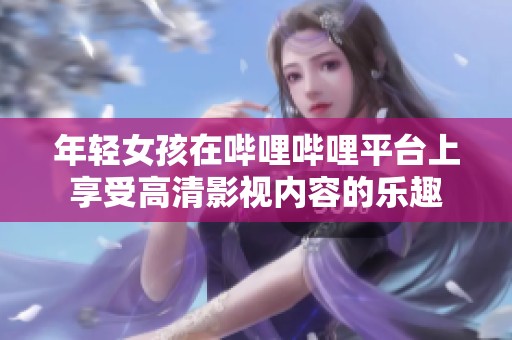 年轻女孩在哔哩哔哩平台上享受高清影视内容的乐趣