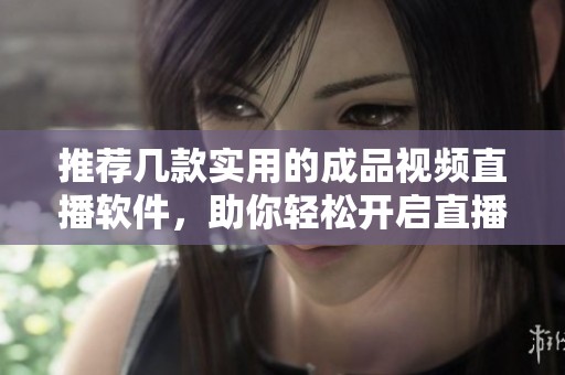 推荐几款实用的成品视频直播软件，助你轻松开启直播之旅