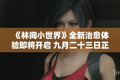 《林间小世界》全新治愈体验即将开启 九月二十三日正式上线敬请期待