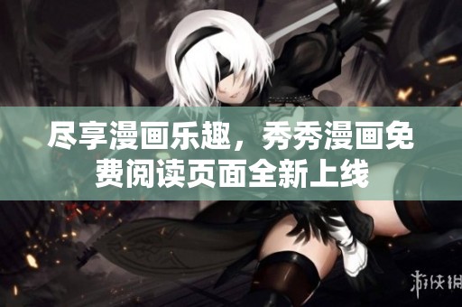尽享漫画乐趣，秀秀漫画免费阅读页面全新上线