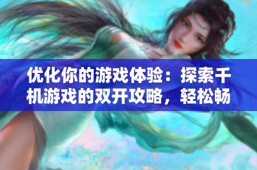 优化你的游戏体验：探索千机游戏的双开攻略，轻松畅玩DNF的秘诀。