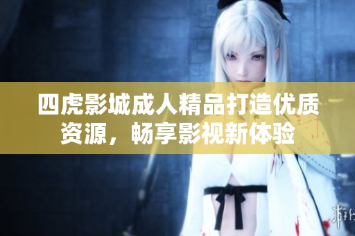 四虎影城成人精品打造优质资源，畅享影视新体验