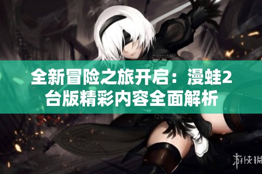 全新冒险之旅开启：漫蛙2台版精彩内容全面解析