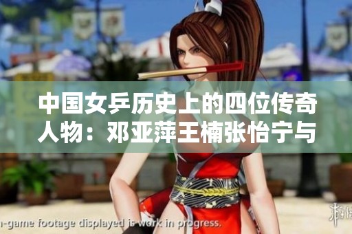 中国女乒历史上的四位传奇人物：邓亚萍王楠张怡宁与李晓霞的辉煌与成就回顾