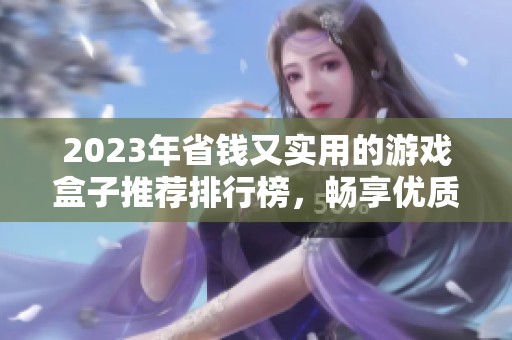 2023年省钱又实用的游戏盒子推荐排行榜，畅享优质游戏体验与经济实惠并存