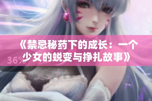 《禁忌秘药下的成长：一个少女的蜕变与挣扎故事》