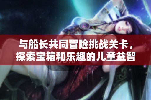 与船长共同冒险挑战关卡，探索宝箱和乐趣的儿童益智游戏推荐