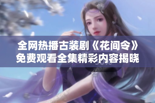 全网热播古装剧《花间令》免费观看全集精彩内容揭晓