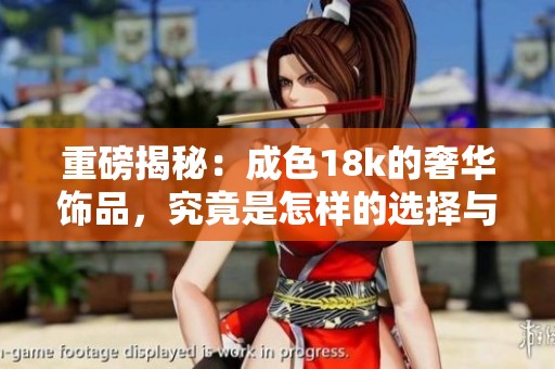 重磅揭秘：成色18k的奢华饰品，究竟是怎样的选择与价值