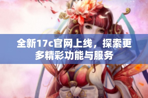 全新17c官网上线，探索更多精彩功能与服务